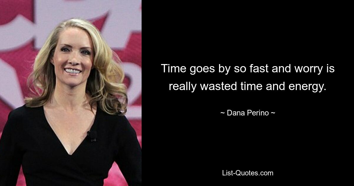 Time goes by so fast and worry is really wasted time and energy. — © Dana Perino