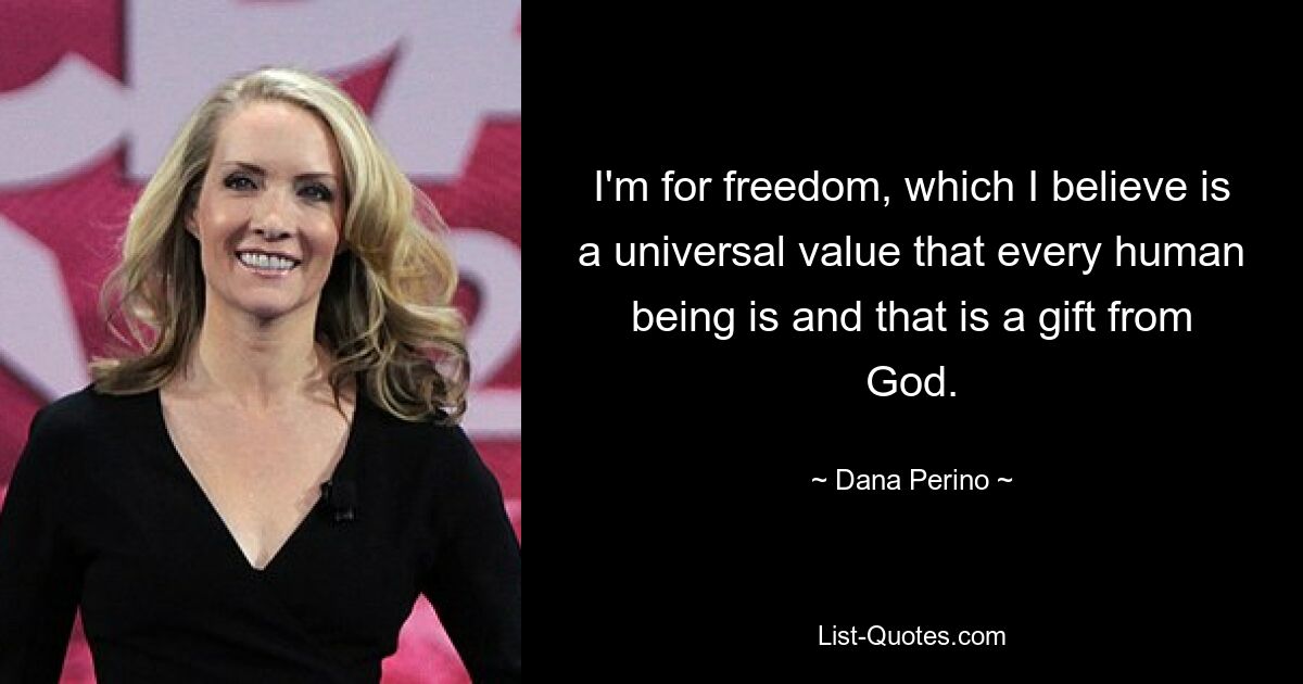 I'm for freedom, which I believe is a universal value that every human being is and that is a gift from God. — © Dana Perino