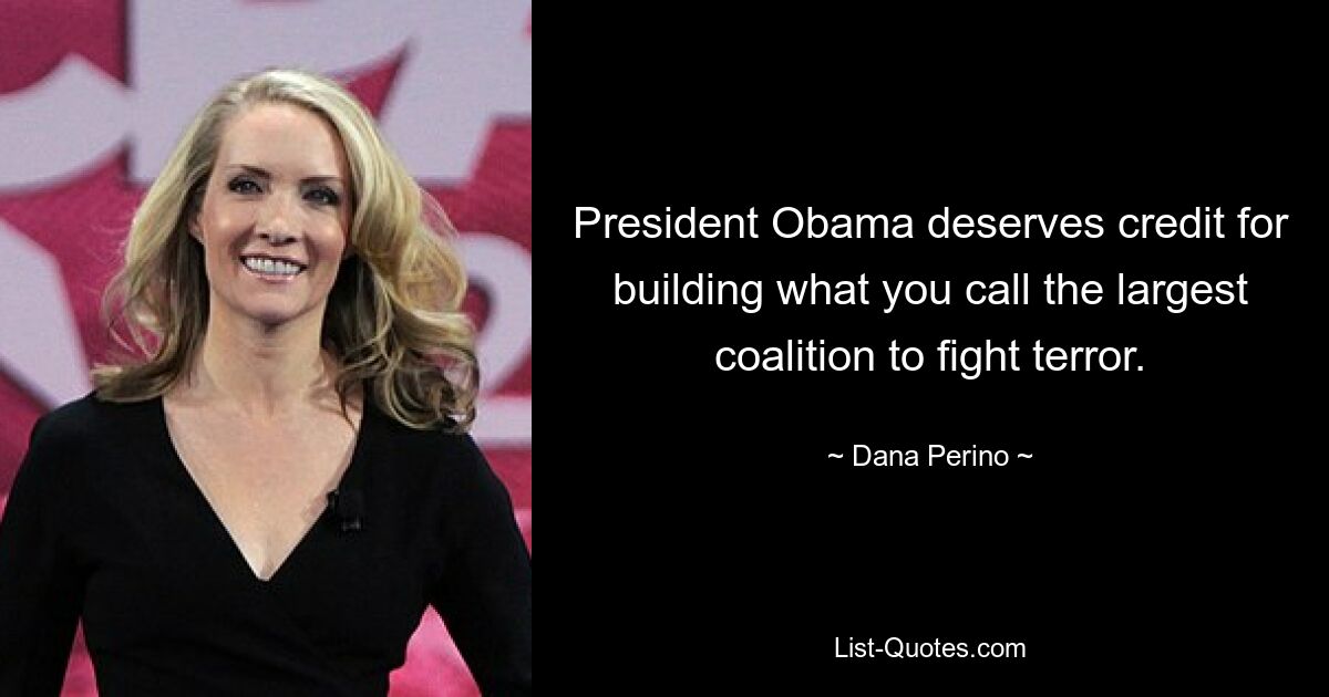 President Obama deserves credit for building what you call the largest coalition to fight terror. — © Dana Perino