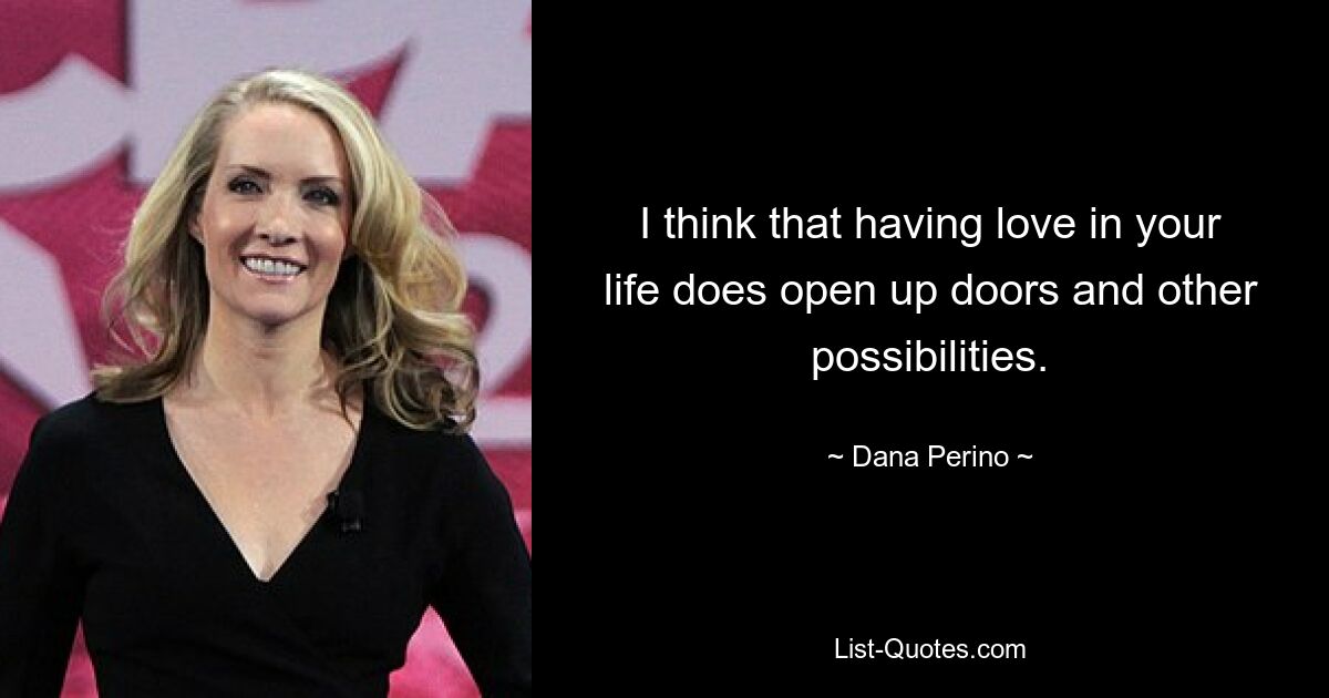 I think that having love in your life does open up doors and other possibilities. — © Dana Perino