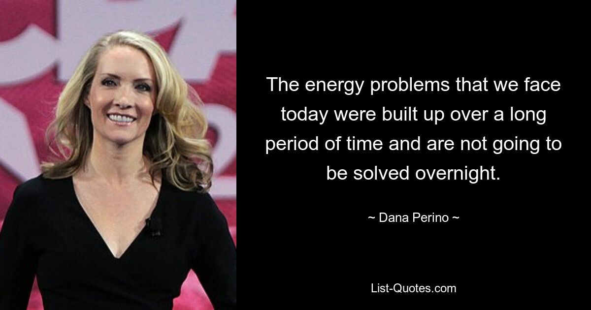 The energy problems that we face today were built up over a long period of time and are not going to be solved overnight. — © Dana Perino