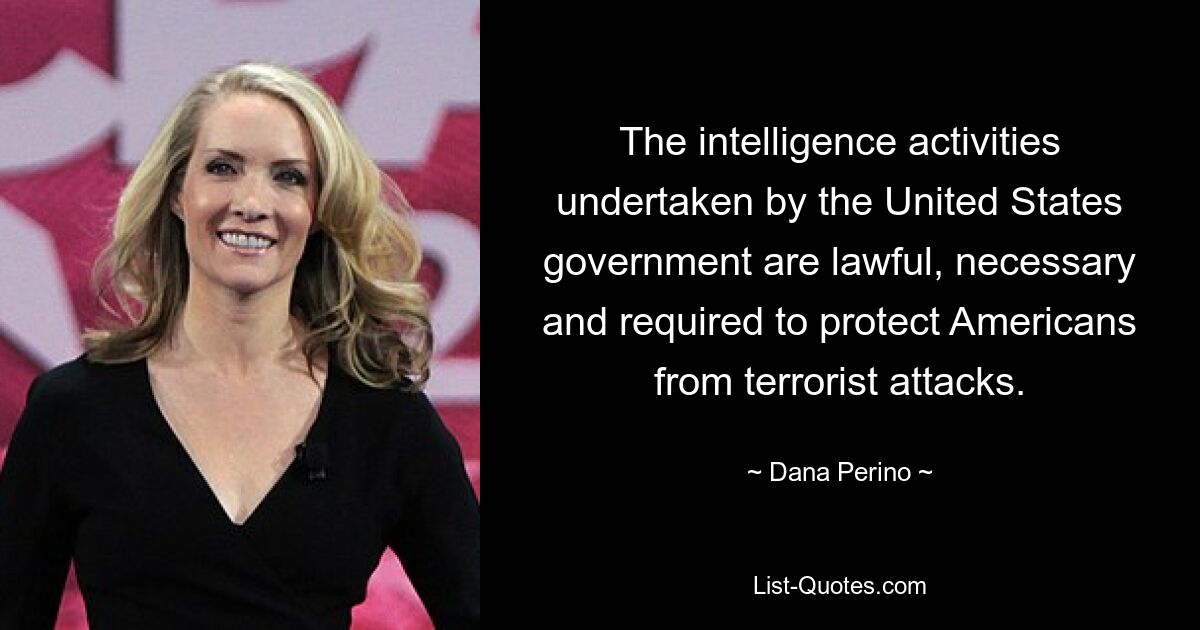 The intelligence activities undertaken by the United States government are lawful, necessary and required to protect Americans from terrorist attacks. — © Dana Perino