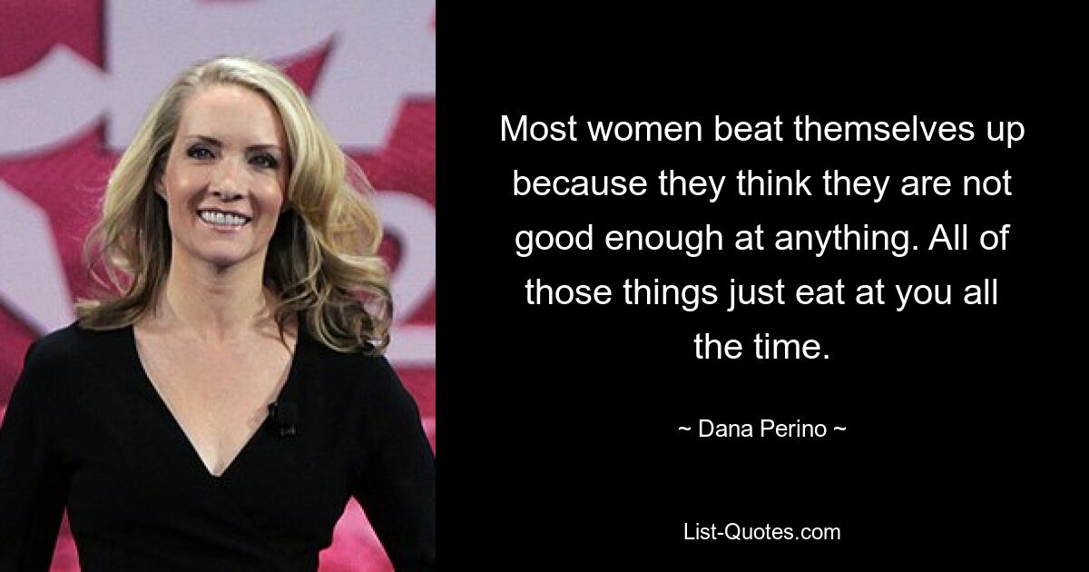 Most women beat themselves up because they think they are not good enough at anything. All of those things just eat at you all the time. — © Dana Perino