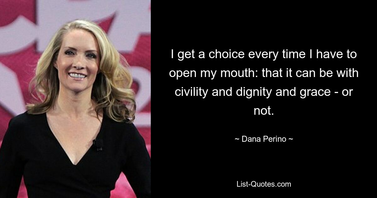 I get a choice every time I have to open my mouth: that it can be with civility and dignity and grace - or not. — © Dana Perino