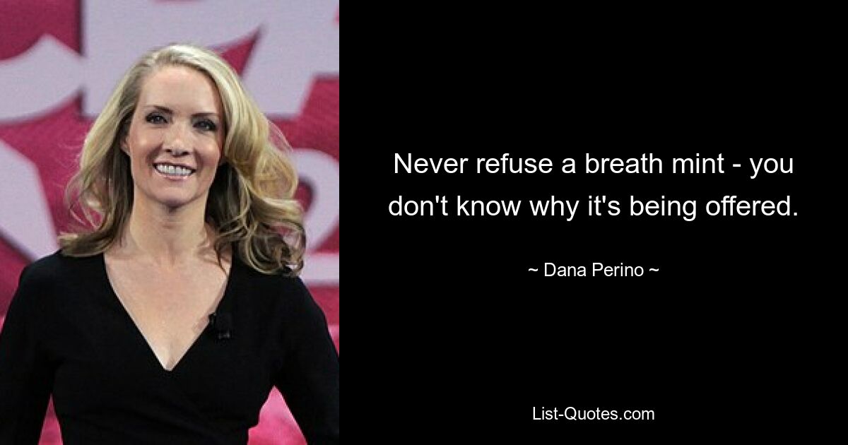 Never refuse a breath mint - you don't know why it's being offered. — © Dana Perino