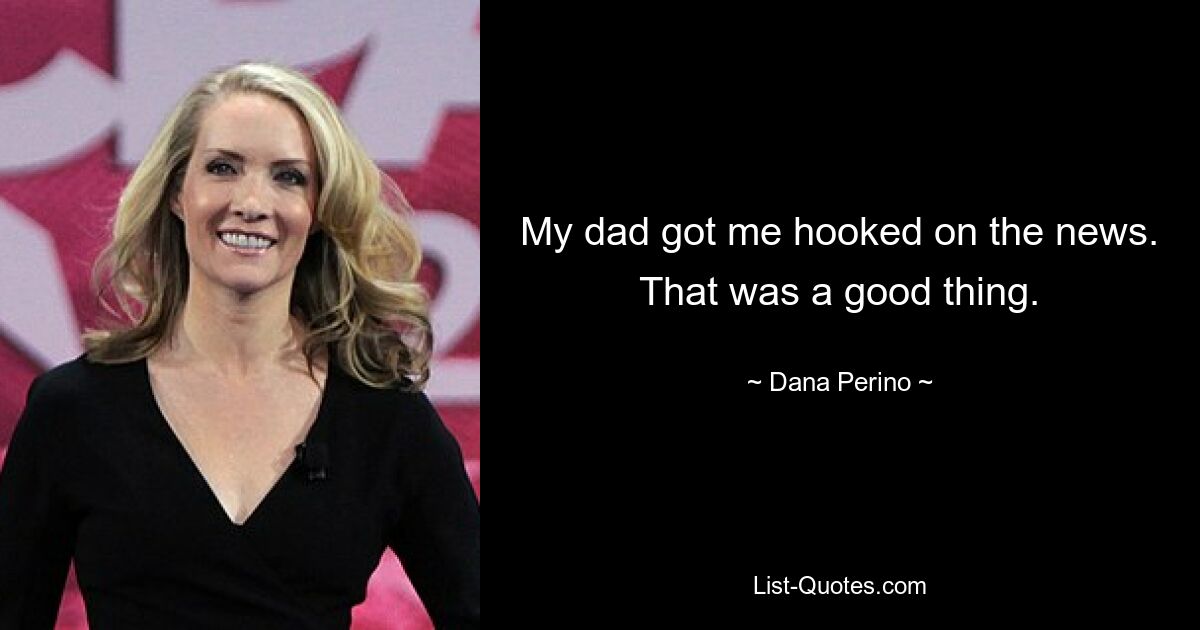 My dad got me hooked on the news. That was a good thing. — © Dana Perino