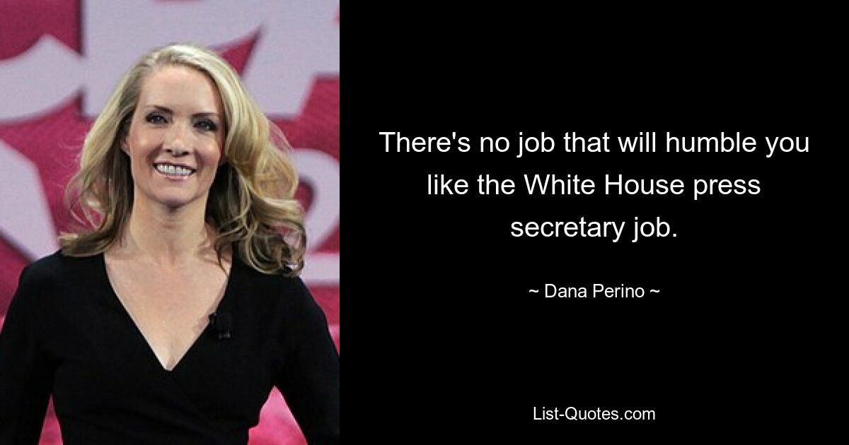 There's no job that will humble you like the White House press secretary job. — © Dana Perino