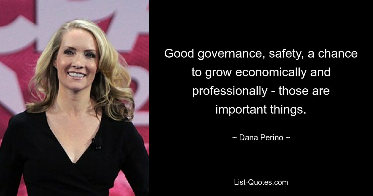 Good governance, safety, a chance to grow economically and professionally - those are important things. — © Dana Perino