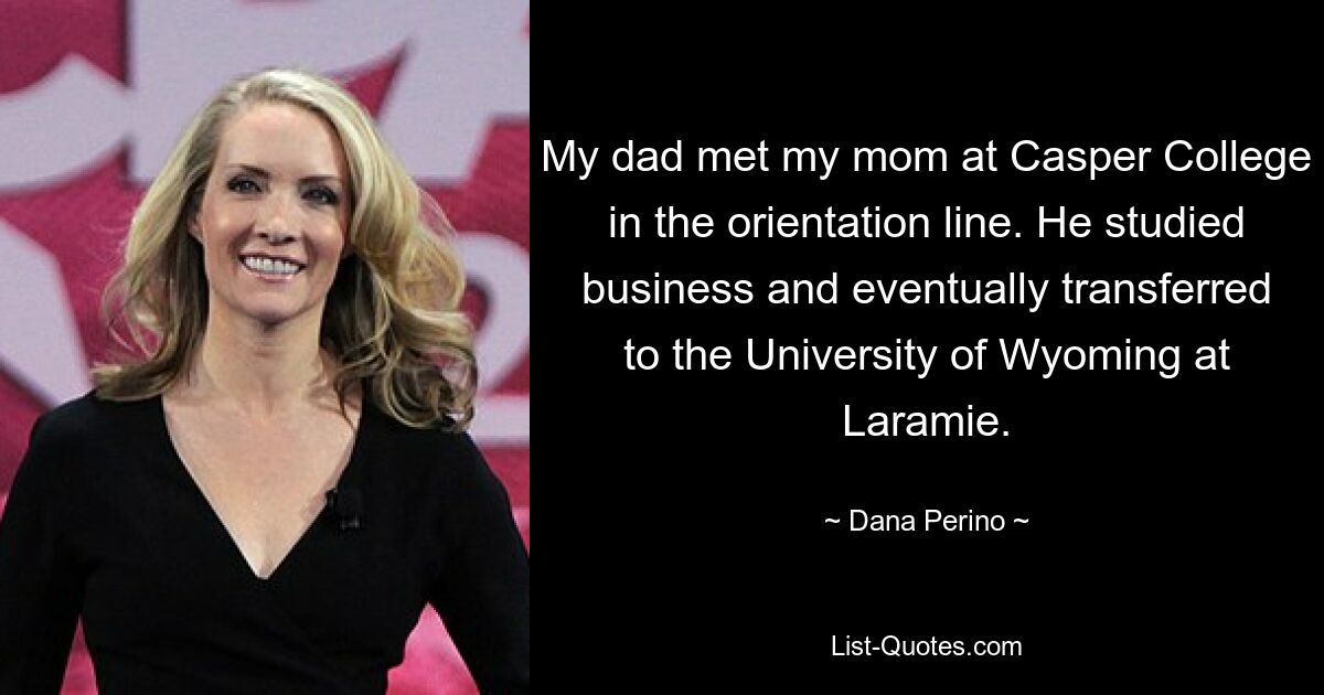 My dad met my mom at Casper College in the orientation line. He studied business and eventually transferred to the University of Wyoming at Laramie. — © Dana Perino