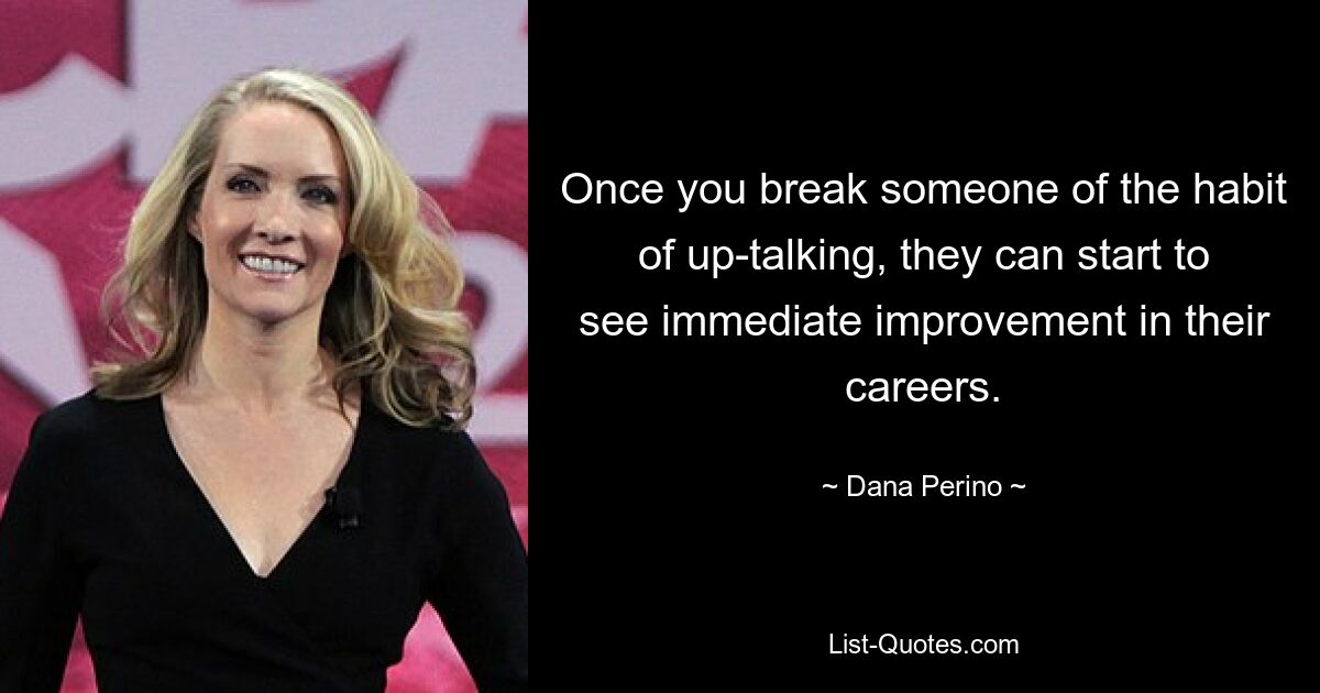 Once you break someone of the habit of up-talking, they can start to see immediate improvement in their careers. — © Dana Perino