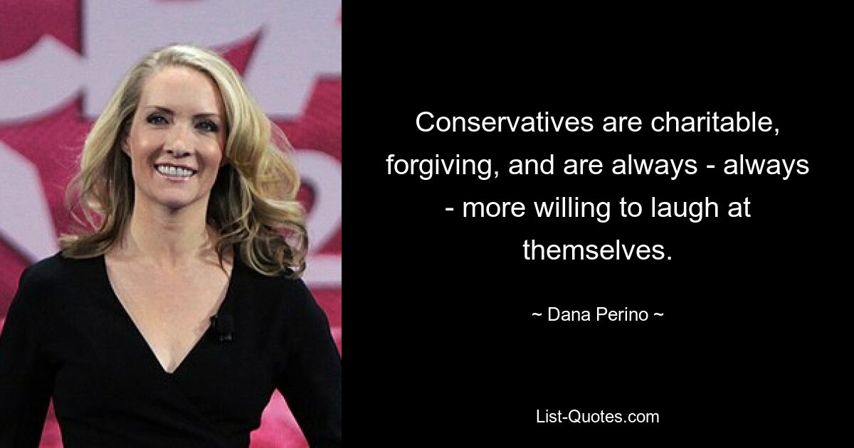 Conservatives are charitable, forgiving, and are always - always - more willing to laugh at themselves. — © Dana Perino