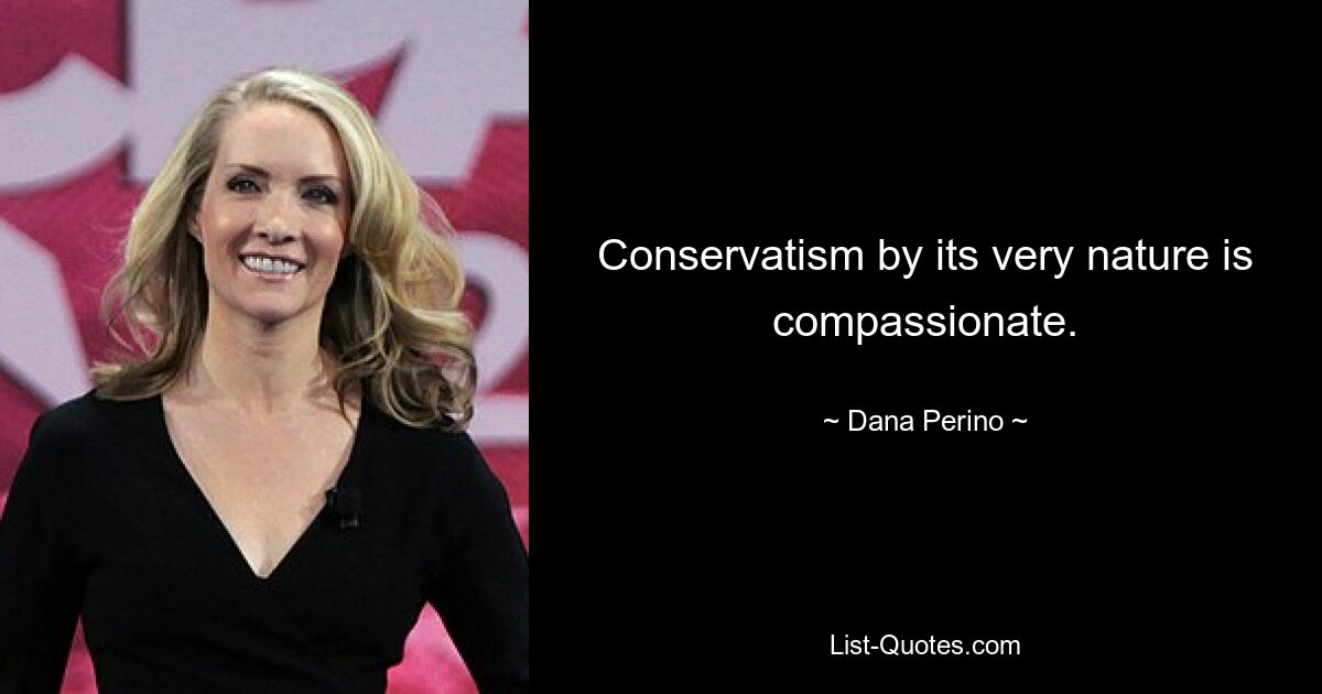 Conservatism by its very nature is compassionate. — © Dana Perino