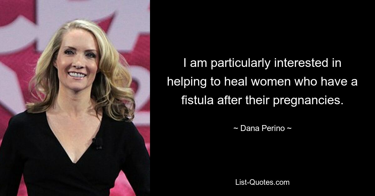 I am particularly interested in helping to heal women who have a fistula after their pregnancies. — © Dana Perino