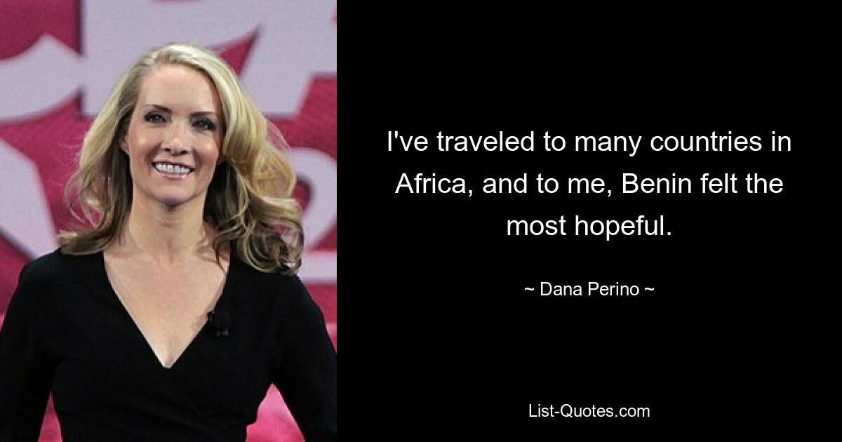 I've traveled to many countries in Africa, and to me, Benin felt the most hopeful. — © Dana Perino