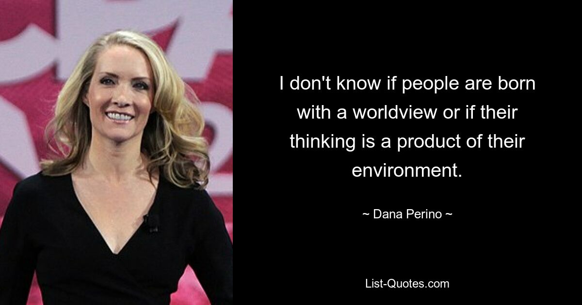 I don't know if people are born with a worldview or if their thinking is a product of their environment. — © Dana Perino