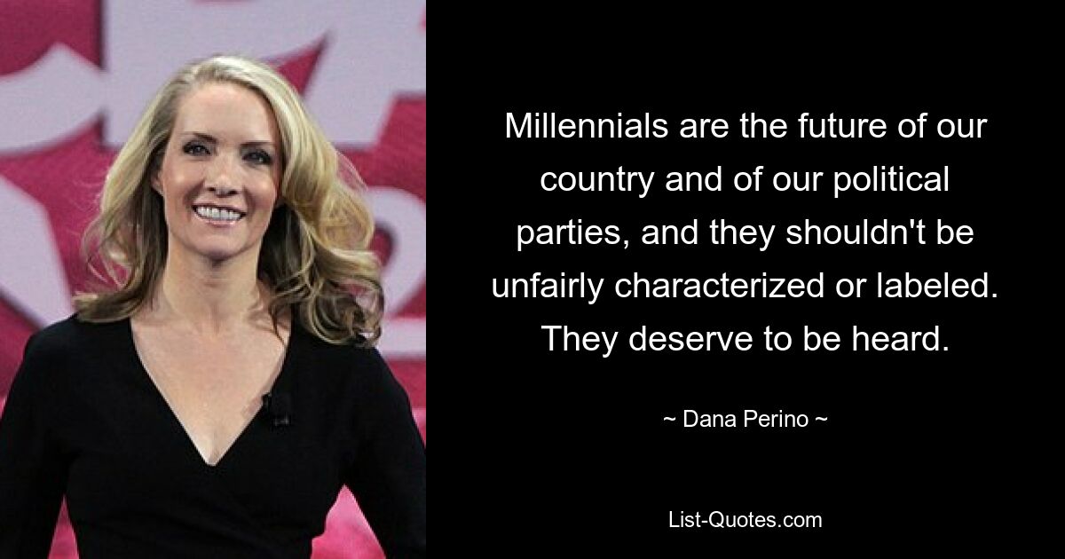 Millennials are the future of our country and of our political parties, and they shouldn't be unfairly characterized or labeled. They deserve to be heard. — © Dana Perino