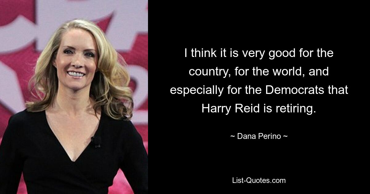 I think it is very good for the country, for the world, and especially for the Democrats that Harry Reid is retiring. — © Dana Perino