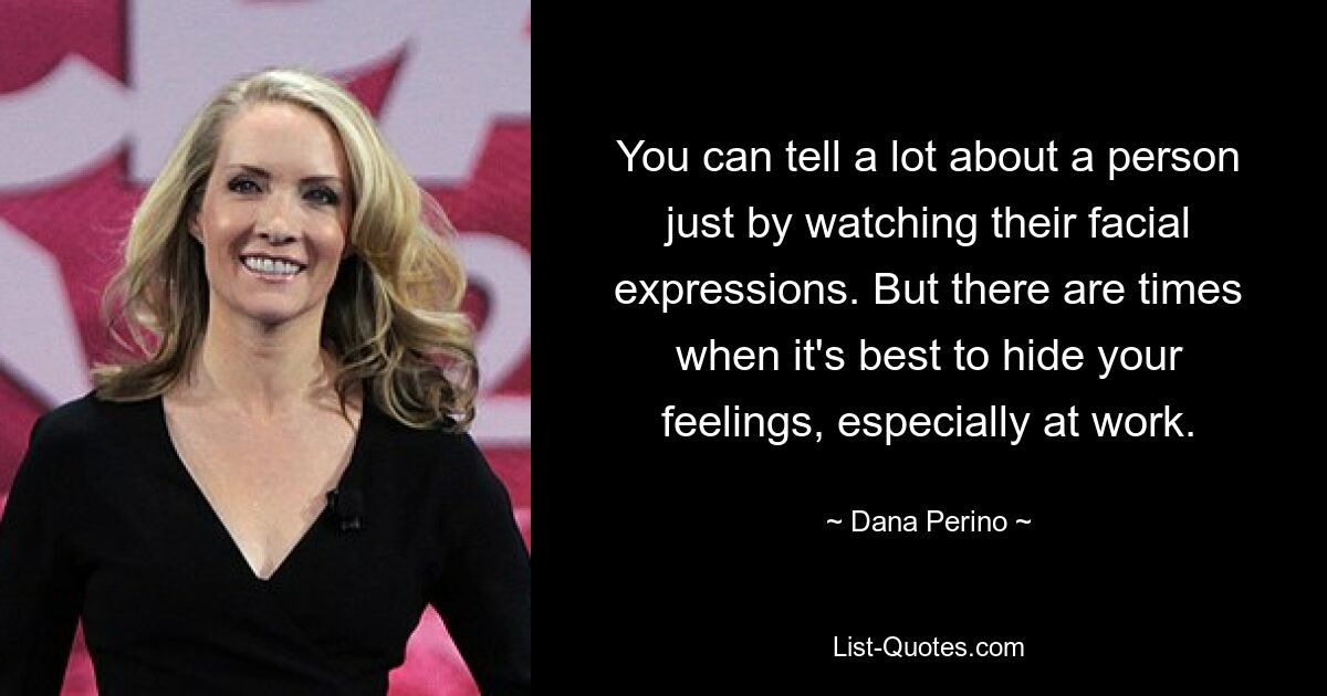 You can tell a lot about a person just by watching their facial expressions. But there are times when it's best to hide your feelings, especially at work. — © Dana Perino