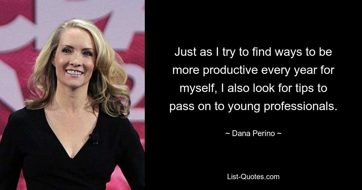 Just as I try to find ways to be more productive every year for myself, I also look for tips to pass on to young professionals. — © Dana Perino