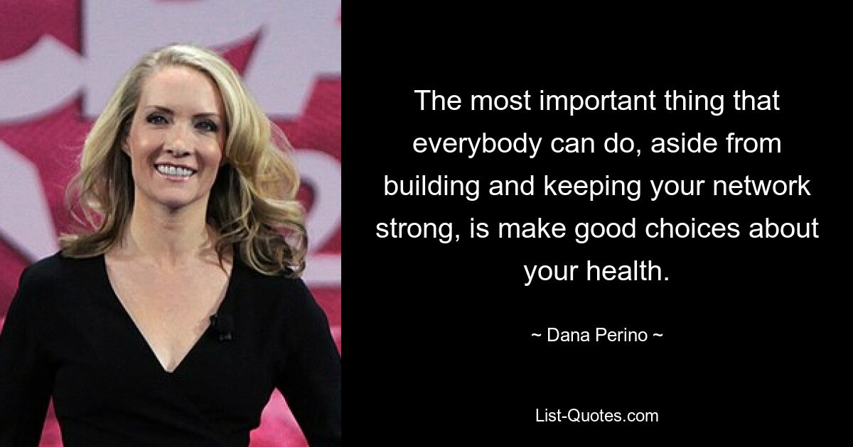 The most important thing that everybody can do, aside from building and keeping your network strong, is make good choices about your health. — © Dana Perino