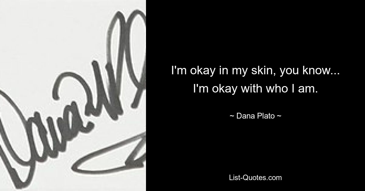 I'm okay in my skin, you know... I'm okay with who I am. — © Dana Plato