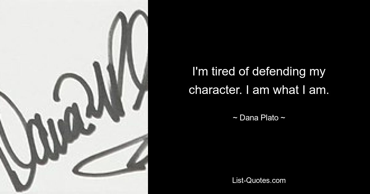 I'm tired of defending my character. I am what I am. — © Dana Plato