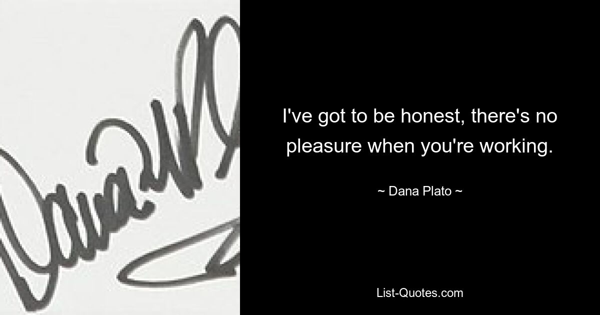 I've got to be honest, there's no pleasure when you're working. — © Dana Plato