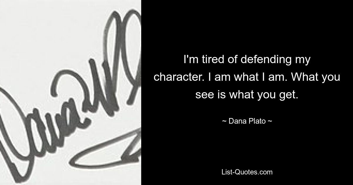 I'm tired of defending my character. I am what I am. What you see is what you get. — © Dana Plato