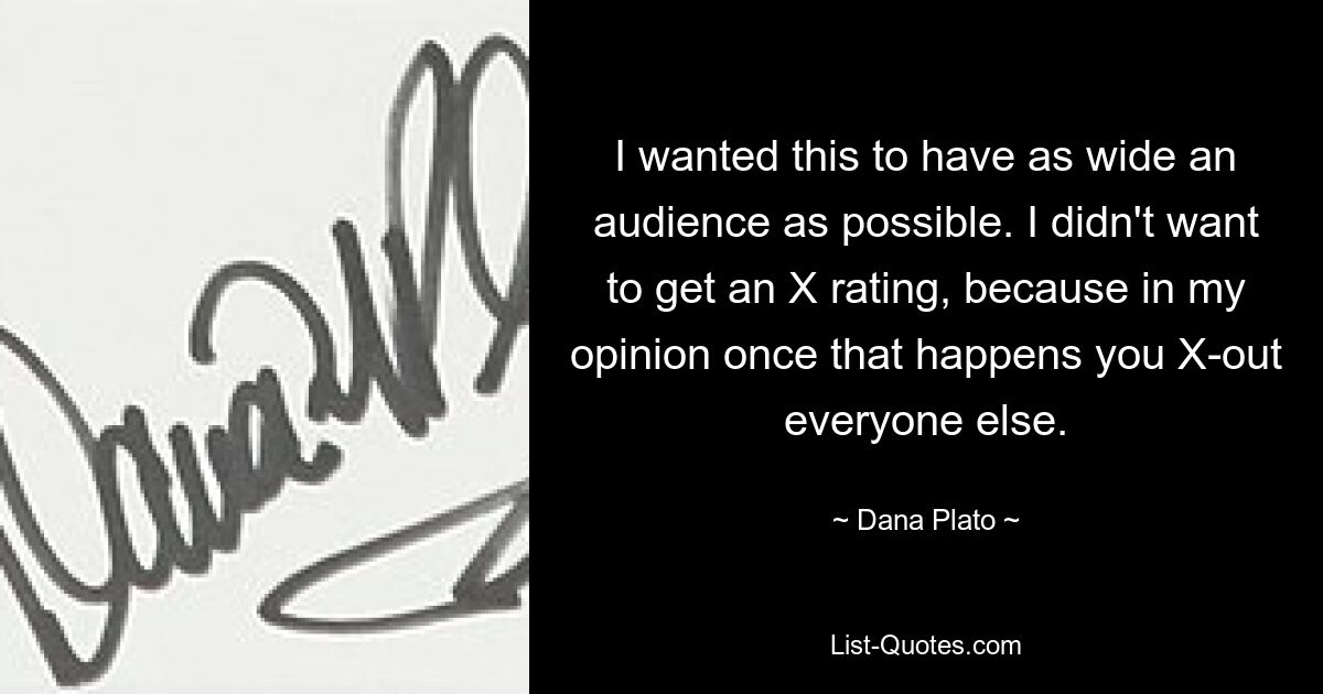 I wanted this to have as wide an audience as possible. I didn't want to get an X rating, because in my opinion once that happens you X-out everyone else. — © Dana Plato