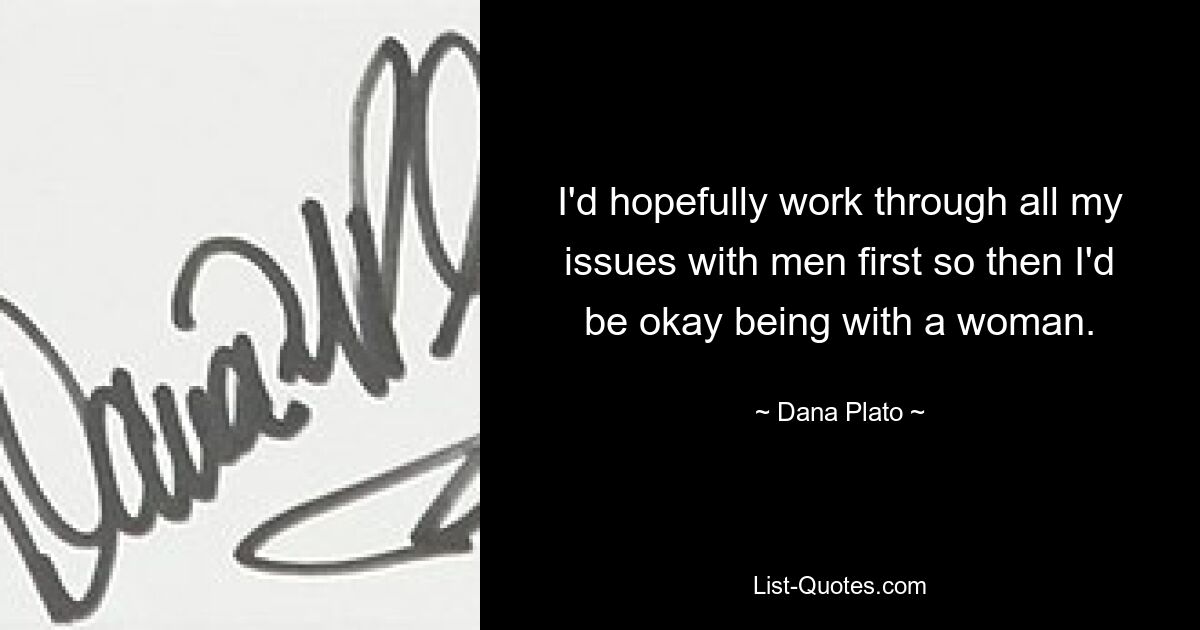 I'd hopefully work through all my issues with men first so then I'd be okay being with a woman. — © Dana Plato