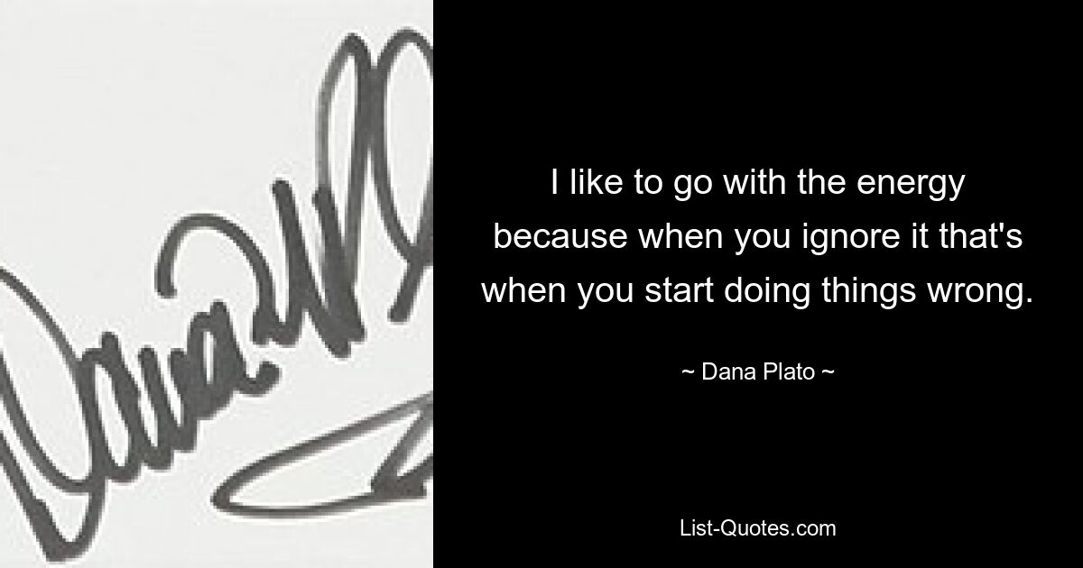 I like to go with the energy because when you ignore it that's when you start doing things wrong. — © Dana Plato