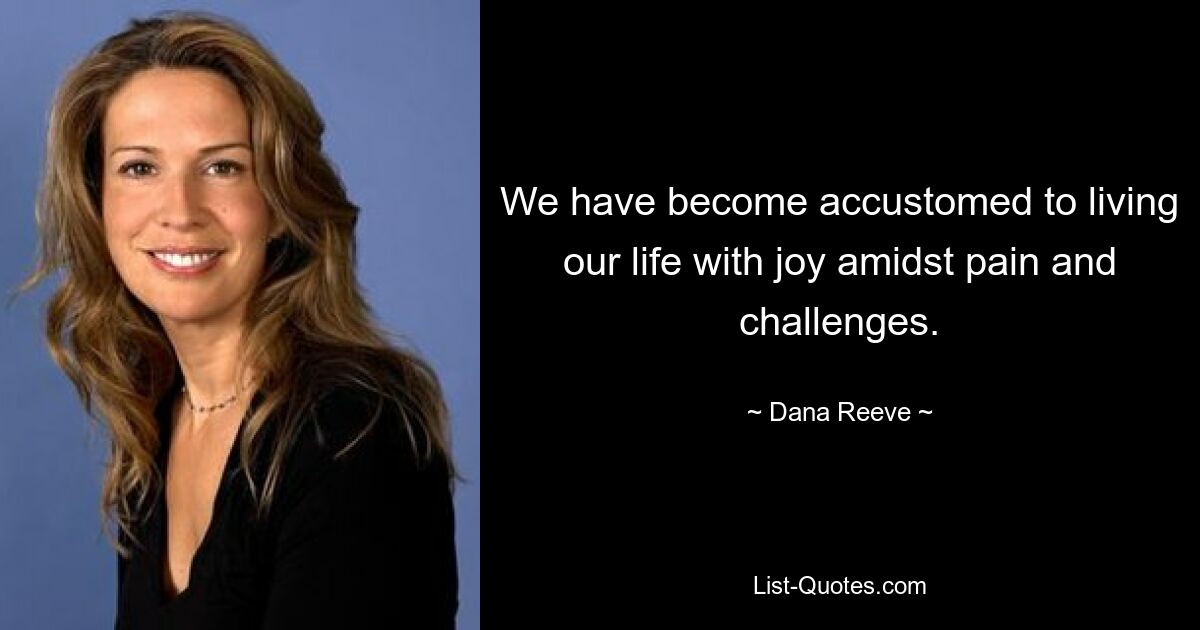 We have become accustomed to living our life with joy amidst pain and challenges. — © Dana Reeve