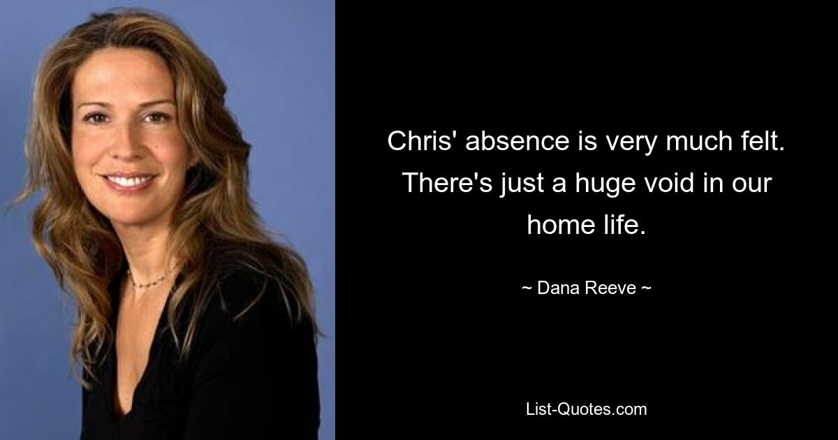 Chris' absence is very much felt. There's just a huge void in our home life. — © Dana Reeve