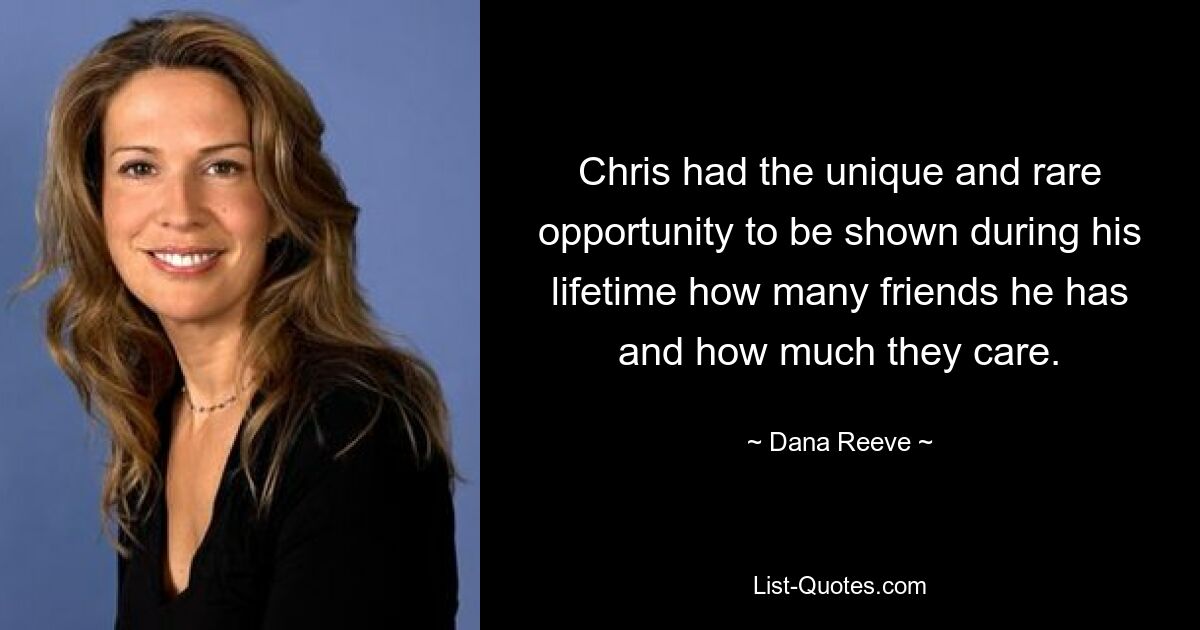 Chris had the unique and rare opportunity to be shown during his lifetime how many friends he has and how much they care. — © Dana Reeve