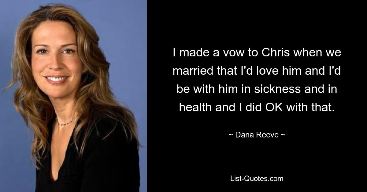 I made a vow to Chris when we married that I'd love him and I'd be with him in sickness and in health and I did OK with that. — © Dana Reeve