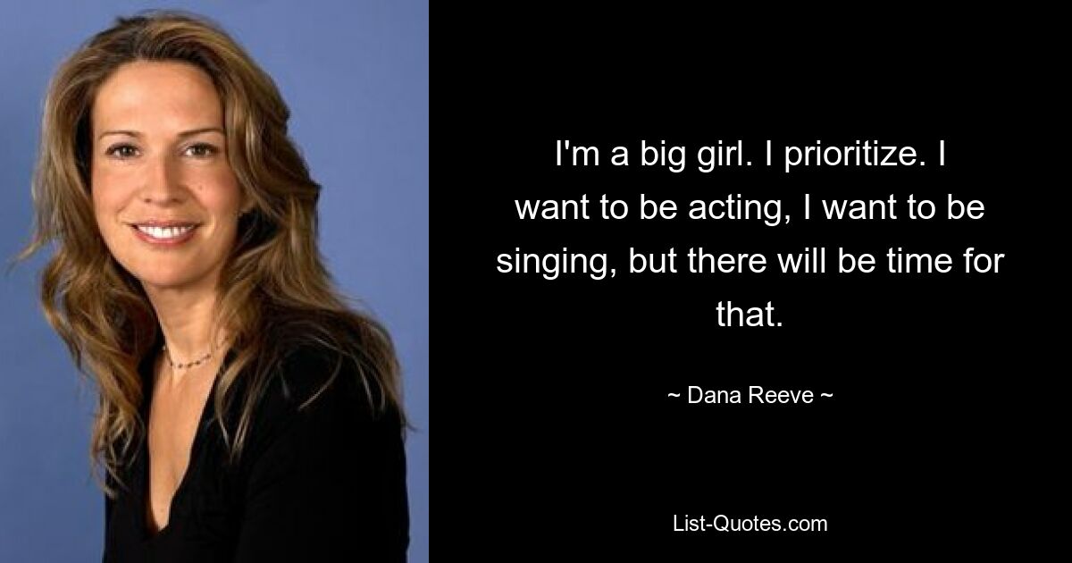 I'm a big girl. I prioritize. I want to be acting, I want to be singing, but there will be time for that. — © Dana Reeve