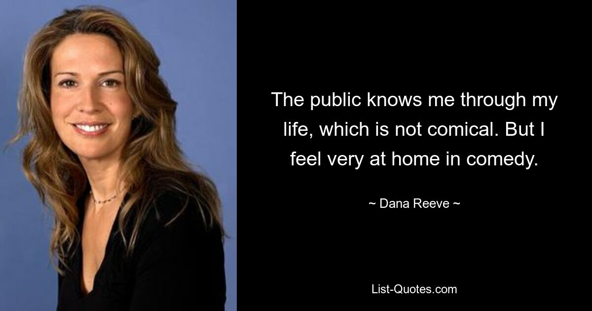 The public knows me through my life, which is not comical. But I feel very at home in comedy. — © Dana Reeve