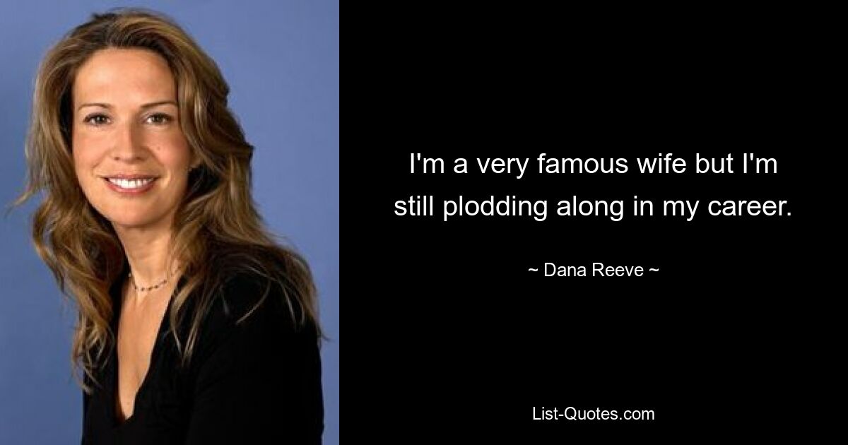 I'm a very famous wife but I'm still plodding along in my career. — © Dana Reeve