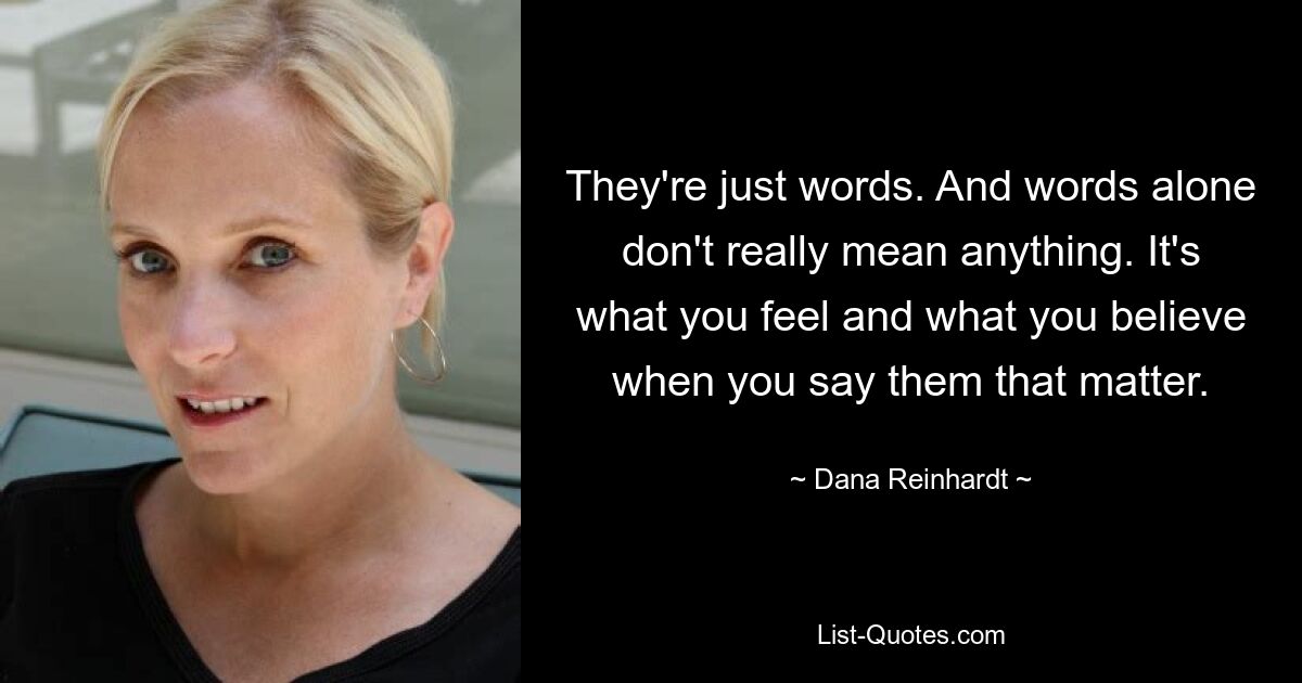 They're just words. And words alone don't really mean anything. It's what you feel and what you believe when you say them that matter. — © Dana Reinhardt