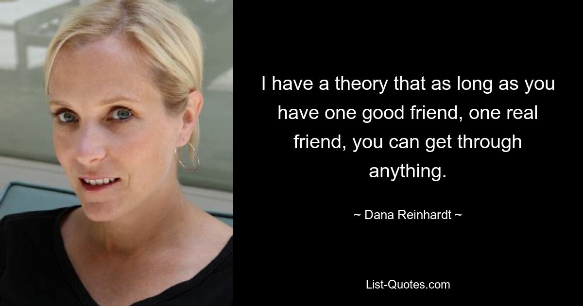 I have a theory that as long as you have one good friend, one real friend, you can get through anything. — © Dana Reinhardt