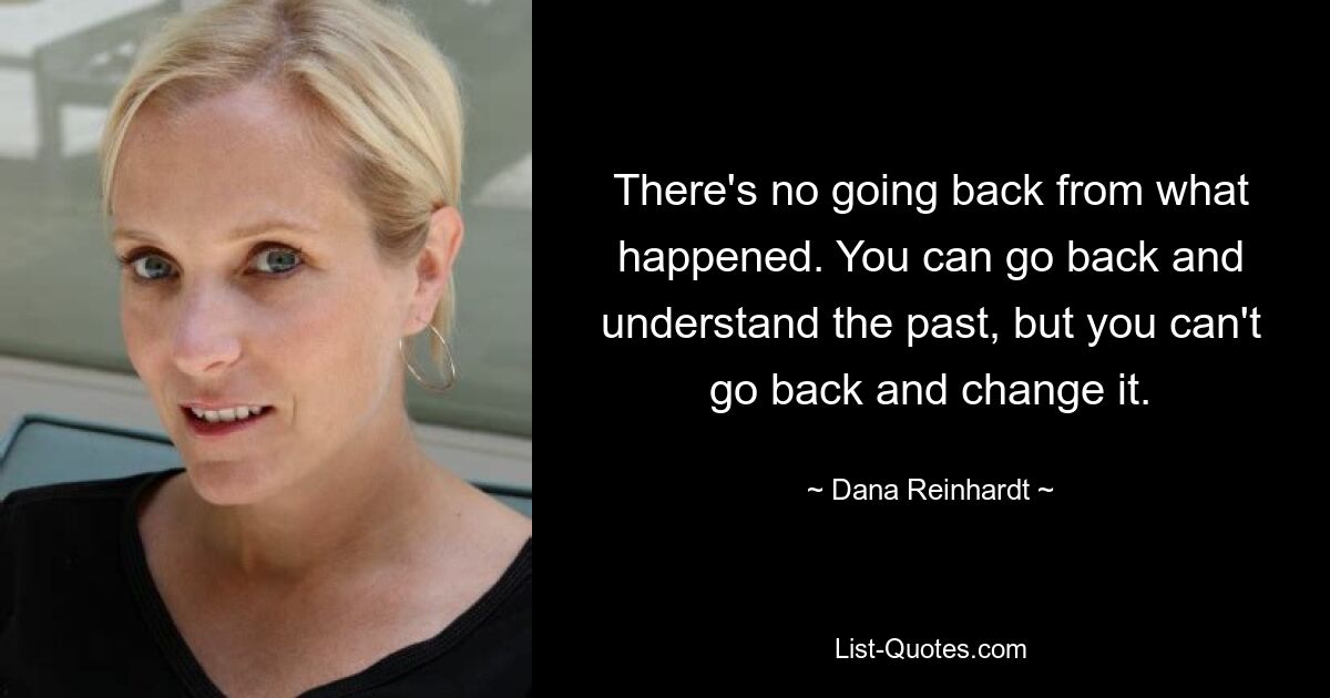 There's no going back from what happened. You can go back and understand the past, but you can't go back and change it. — © Dana Reinhardt