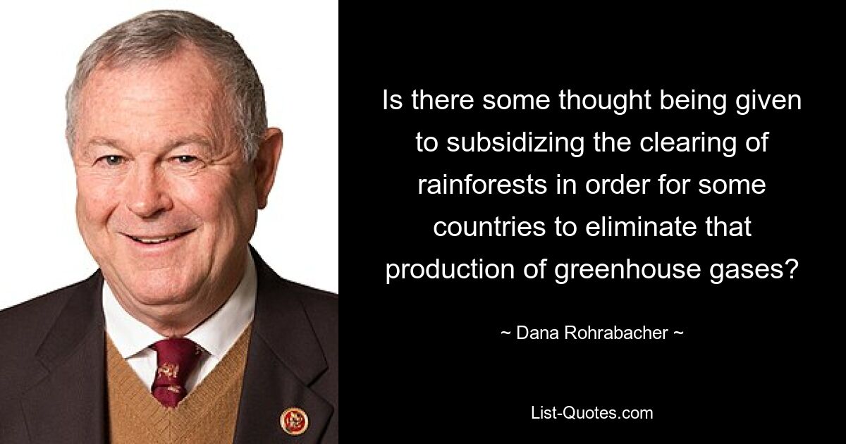 Is there some thought being given to subsidizing the clearing of rainforests in order for some countries to eliminate that production of greenhouse gases? — © Dana Rohrabacher