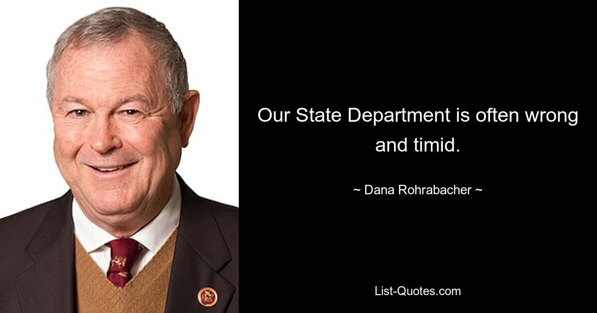 Our State Department is often wrong and timid. — © Dana Rohrabacher