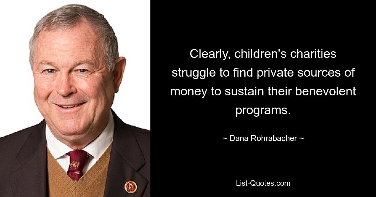 Clearly, children's charities struggle to find private sources of money to sustain their benevolent programs. — © Dana Rohrabacher