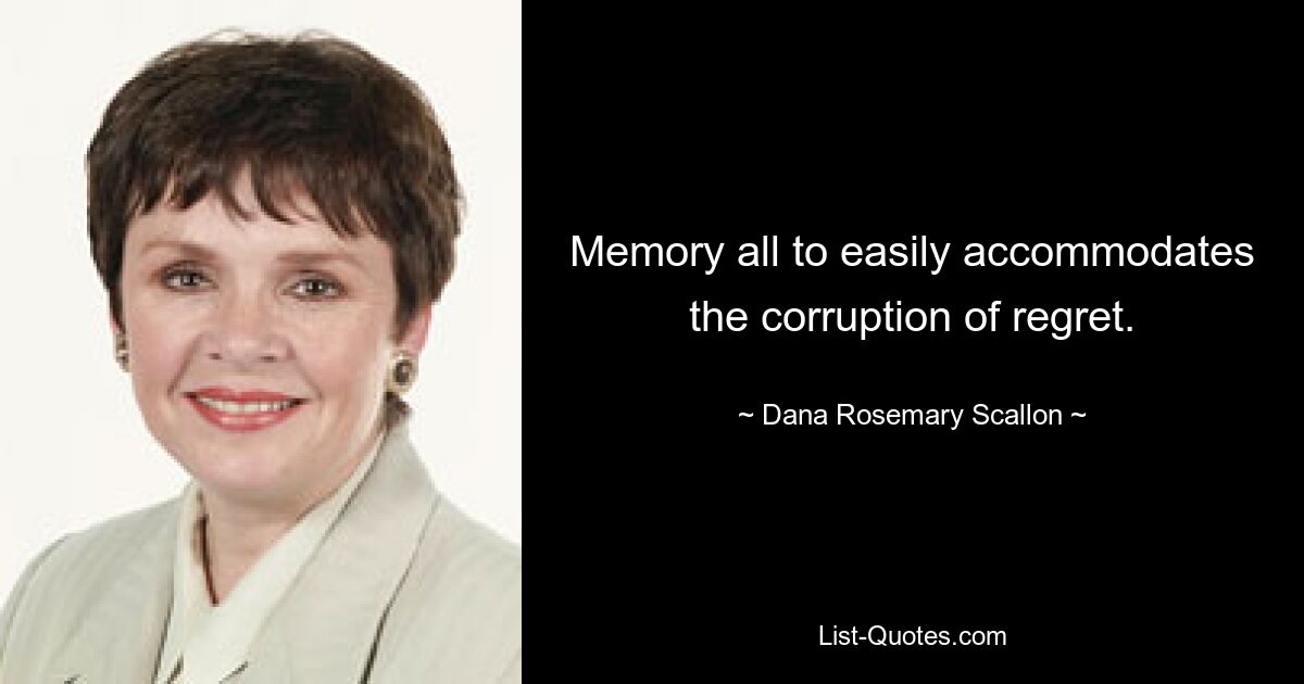 Memory all to easily accommodates the corruption of regret. — © Dana Rosemary Scallon