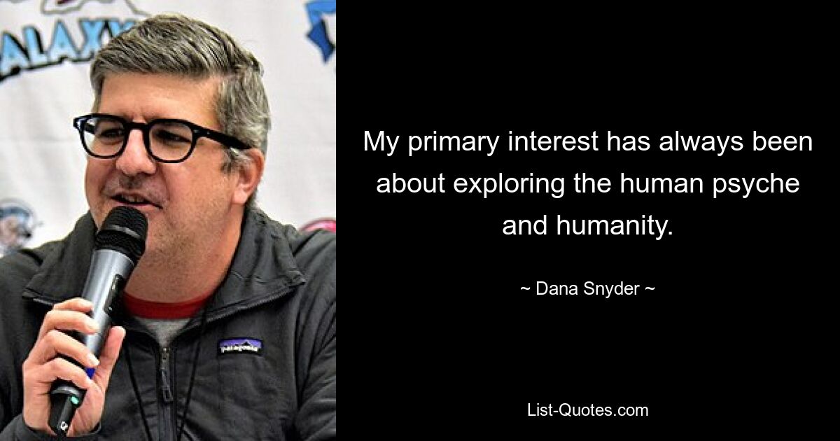 My primary interest has always been about exploring the human psyche and humanity. — © Dana Snyder