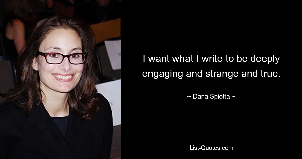 I want what I write to be deeply engaging and strange and true. — © Dana Spiotta