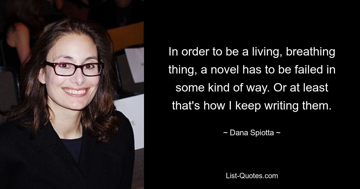 In order to be a living, breathing thing, a novel has to be failed in some kind of way. Or at least that's how I keep writing them. — © Dana Spiotta