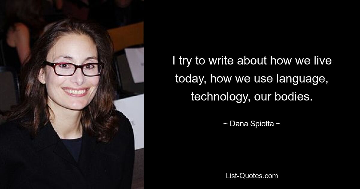 I try to write about how we live today, how we use language, technology, our bodies. — © Dana Spiotta