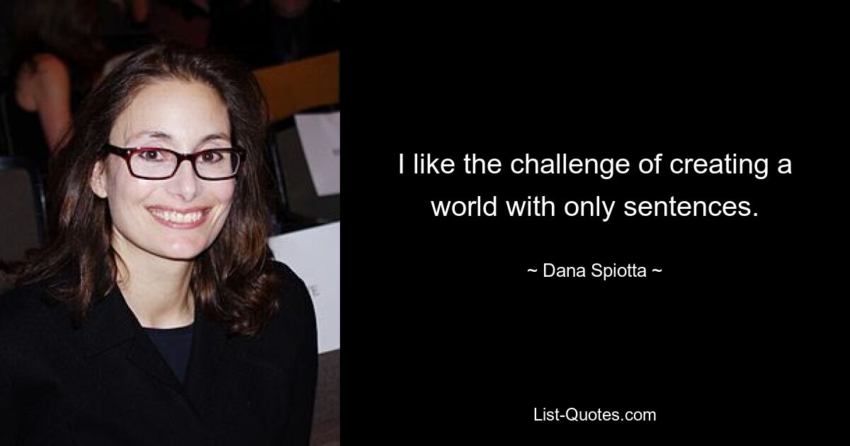 I like the challenge of creating a world with only sentences. — © Dana Spiotta